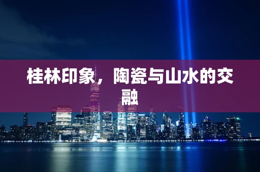 桂林印象，陶瓷与山水的交融