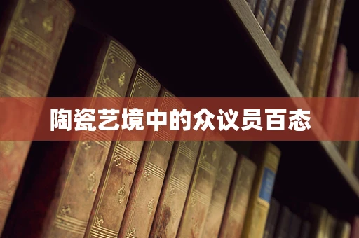 陶瓷艺境中的众议员百态