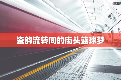 瓷韵流转间的街头篮球梦