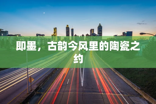 即墨，古韵今风里的陶瓷之约