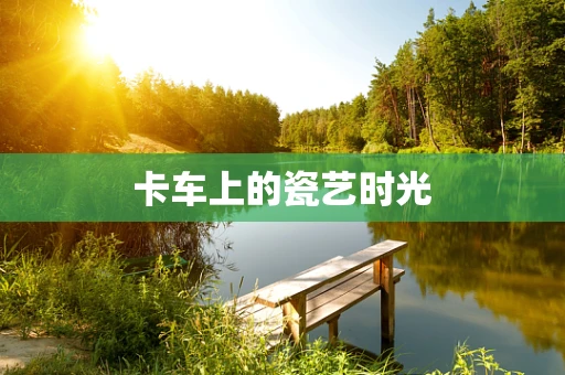 卡车上的瓷艺时光