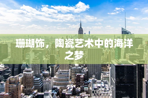 珊瑚饰，陶瓷艺术中的海洋之梦