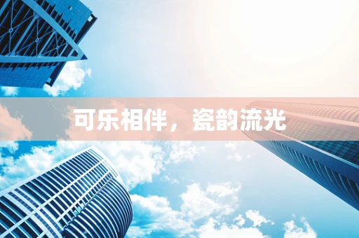 可乐相伴，瓷韵流光