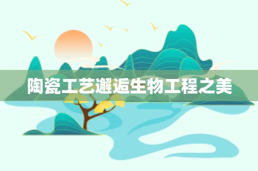 陶瓷工艺邂逅生物工程之美