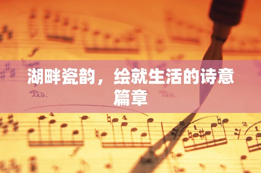 湖畔瓷韵，绘就生活的诗意篇章