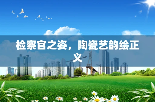 检察官之姿，陶瓷艺韵绘正义