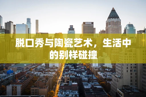 脱口秀与陶瓷艺术，生活中的别样碰撞