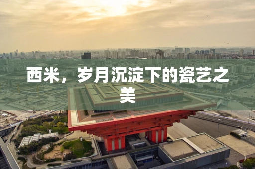西米，岁月沉淀下的瓷艺之美