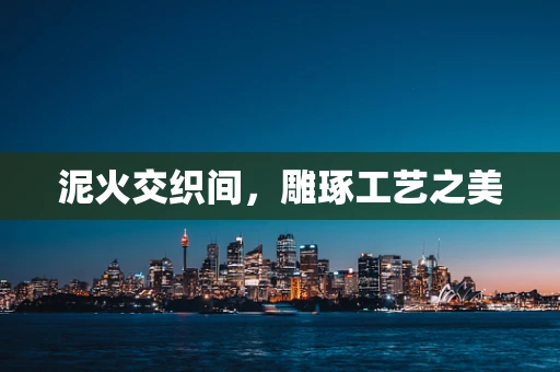 泥火交织间，雕琢工艺之美