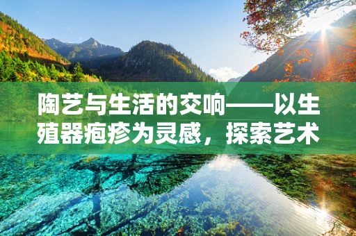 陶艺与生活的交响——以生殖器疱疹为灵感，探索艺术与生命的和谐之美