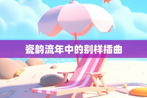 瓷韵流年中的别样插曲