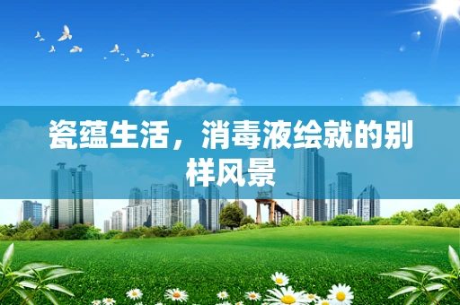 瓷蕴生活，消毒液绘就的别样风景