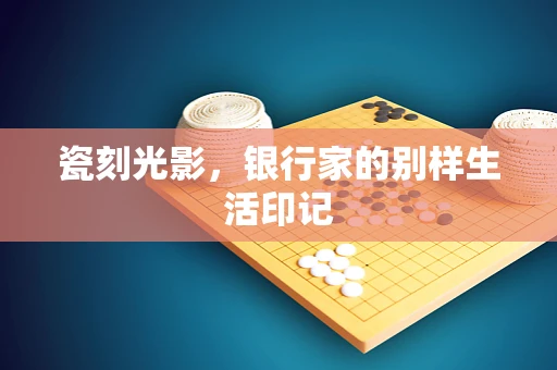 瓷刻光影，银行家的别样生活印记