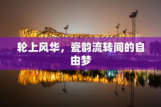 轮上风华，瓷韵流转间的自由梦