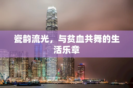 瓷韵流光，与贫血共舞的生活乐章