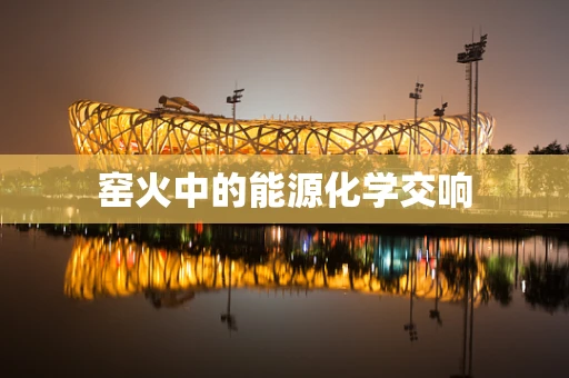 窑火中的能源化学交响