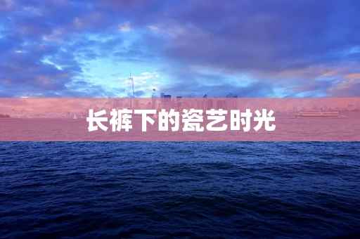 长裤下的瓷艺时光