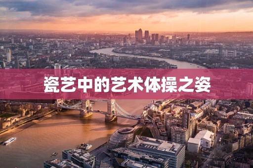 瓷艺中的艺术体操之姿