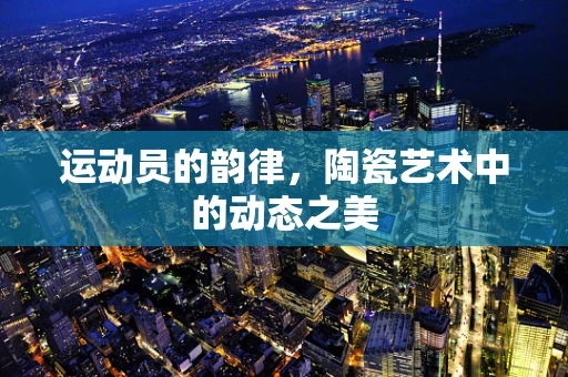 运动员的韵律，陶瓷艺术中的动态之美