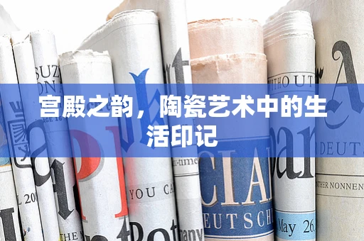宫殿之韵，陶瓷艺术中的生活印记