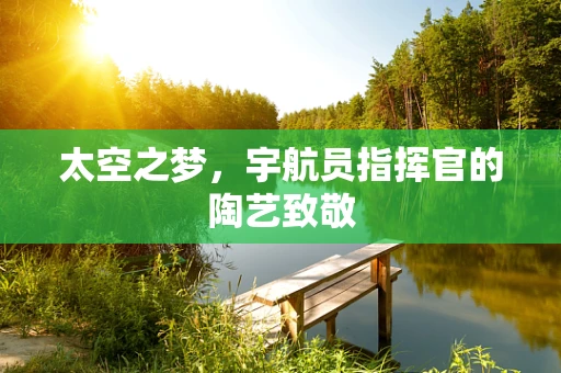 太空之梦，宇航员指挥官的陶艺致敬