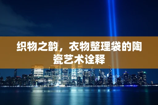织物之韵，衣物整理袋的陶瓷艺术诠释