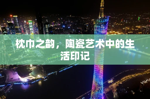 枕巾之韵，陶瓷艺术中的生活印记