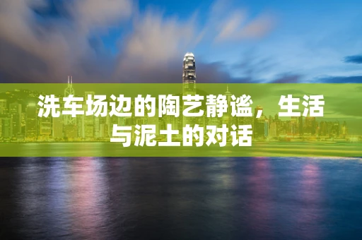 洗车场边的陶艺静谧，生活与泥土的对话