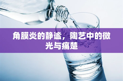 角膜炎的静谧，陶艺中的微光与痛楚