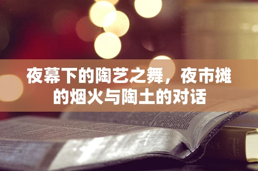 夜幕下的陶艺之舞，夜市摊的烟火与陶土的对话