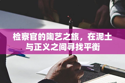 检察官的陶艺之旅，在泥土与正义之间寻找平衡