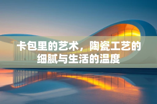 卡包里的艺术，陶瓷工艺的细腻与生活的温度