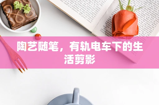 陶艺随笔，有轨电车下的生活剪影