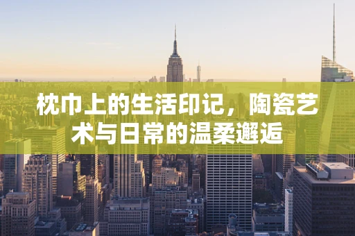枕巾上的生活印记，陶瓷艺术与日常的温柔邂逅