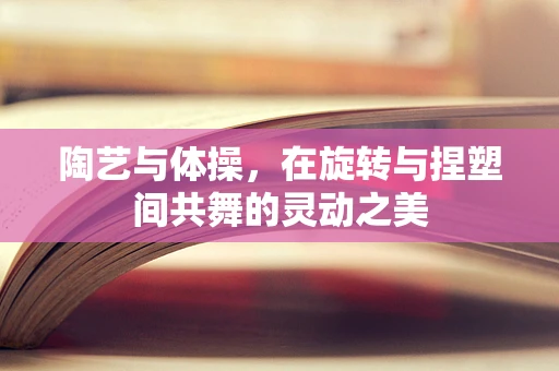 陶艺与体操，在旋转与捏塑间共舞的灵动之美
