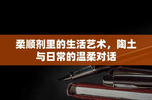 柔顺剂里的生活艺术，陶土与日常的温柔对话
