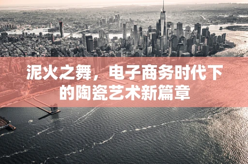 泥火之舞，电子商务时代下的陶瓷艺术新篇章