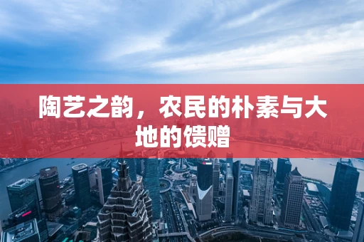 陶艺之韵，农民的朴素与大地的馈赠