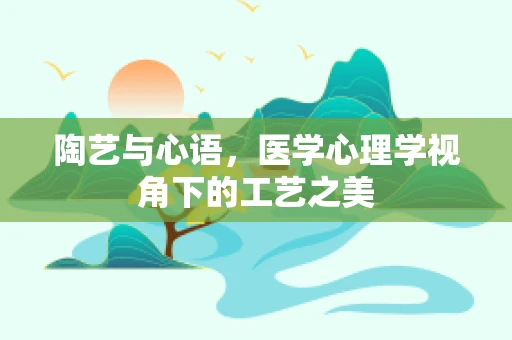 陶艺与心语，医学心理学视角下的工艺之美