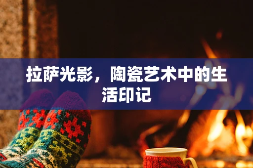 拉萨光影，陶瓷艺术中的生活印记