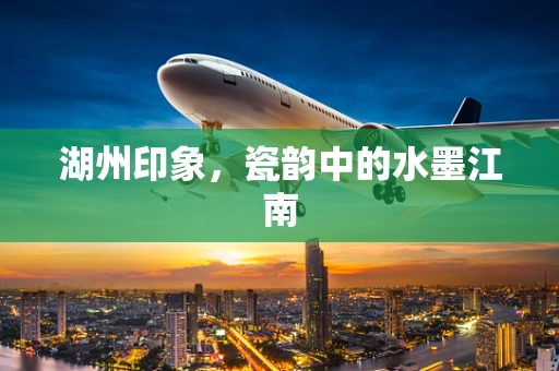 湖州印象，瓷韵中的水墨江南