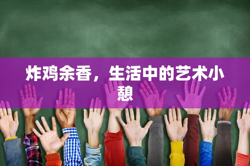 炸鸡余香，生活中的艺术小憩