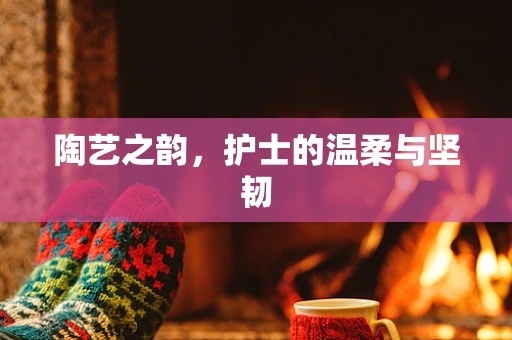 陶艺之韵，护士的温柔与坚韧