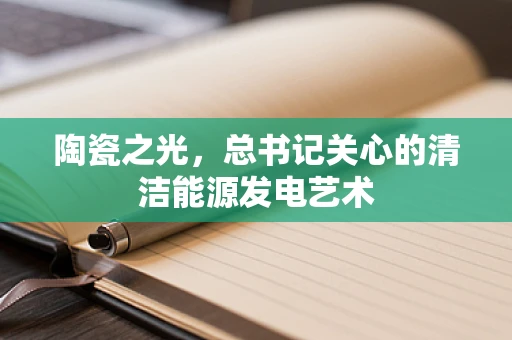 陶瓷之光，总书记关心的清洁能源发电艺术