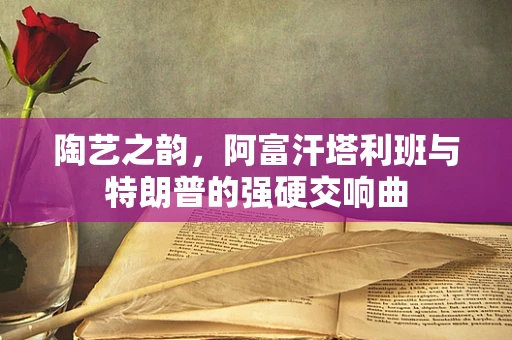 陶艺之韵,阿富汗塔利班与特朗普的强硬交响曲