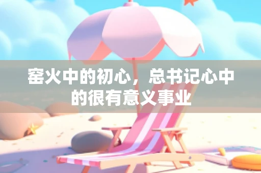 窑火中的初心，总书记心中的很有意义事业